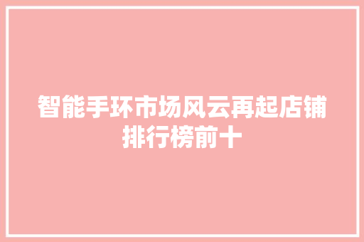 智能手环市场风云再起店铺排行榜前十  第1张