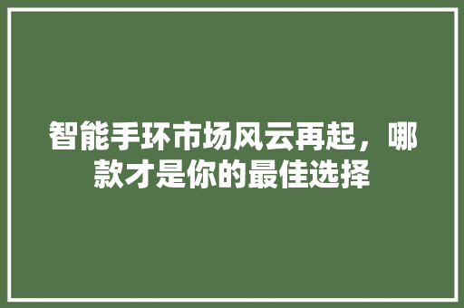 智能手环市场风云再起，哪款才是你的最佳选择