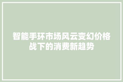 智能手环市场风云变幻价格战下的消费新趋势  第1张