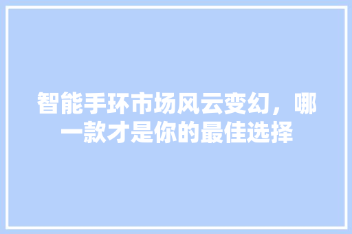 智能手环市场风云变幻，哪一款才是你的最佳选择