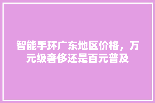 智能手环广东地区价格，万元级奢侈还是百元普及