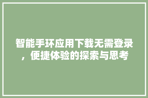 智能手环应用下载无需登录，便捷体验的探索与思考