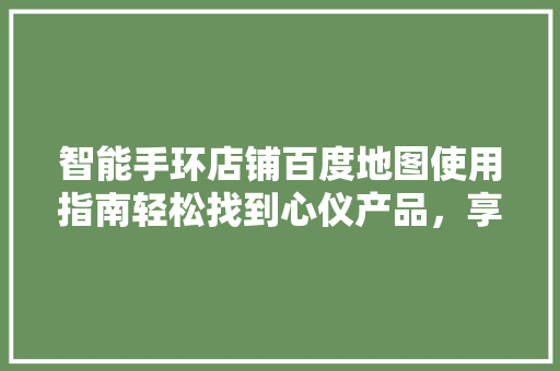 智能手环店铺百度地图使用指南轻松找到心仪产品，享受便捷购物体验