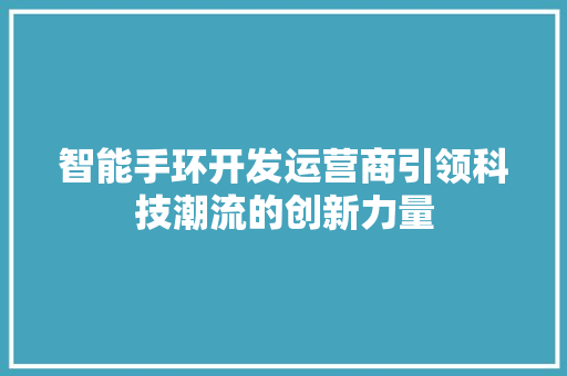 智能手环开发运营商引领科技潮流的创新力量