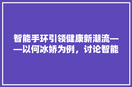 智能手环引领健康新潮流——以何冰娇为例，讨论智能手环的市场价值与发展前景