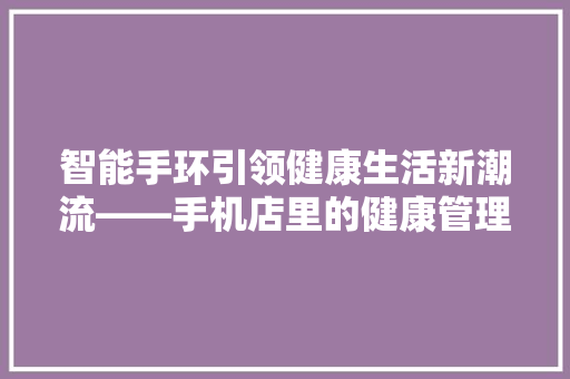 智能手环引领健康生活新潮流——手机店里的健康管理新伙伴