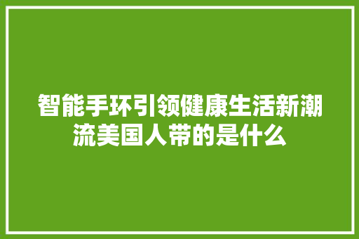 智能手环引领健康生活新潮流美国人带的是什么  第1张