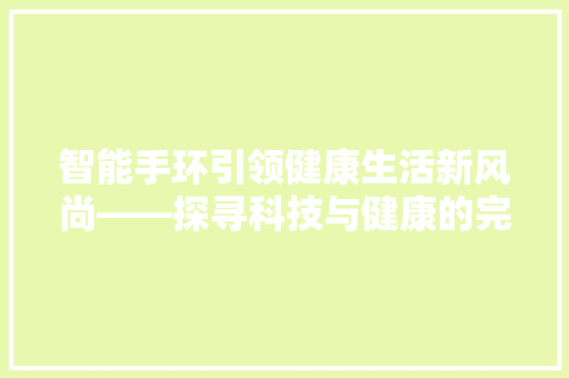 智能手环引领健康生活新风尚——探寻科技与健康的完美融合  第1张