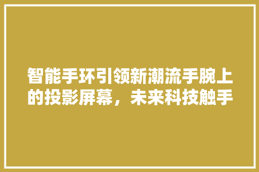 智能手环引领新潮流手腕上的投影屏幕，未来科技触手可及