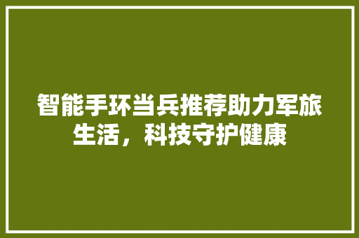 智能手环当兵推荐助力军旅生活，科技守护健康