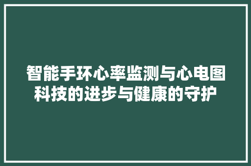 智能手环心率监测与心电图科技的进步与健康的守护