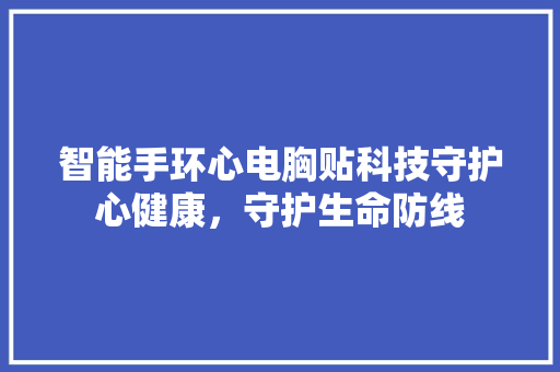 智能手环心电胸贴科技守护心健康，守护生命防线  第1张