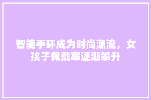 智能手环成为时尚潮流，女孩子佩戴率逐渐攀升  第1张