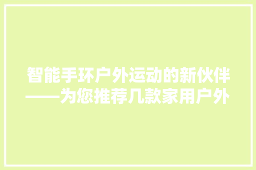 智能手环户外运动的新伙伴——为您推荐几款家用户外智能手环