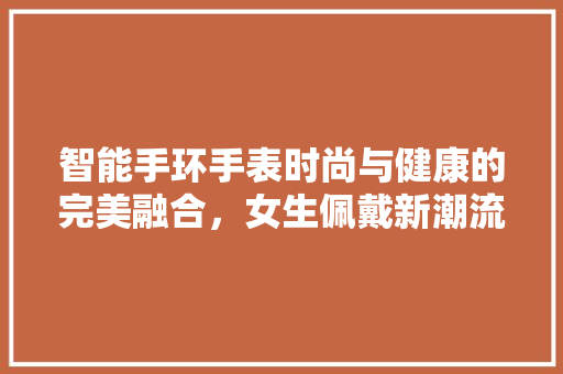 智能手环手表时尚与健康的完美融合，女生佩戴新潮流