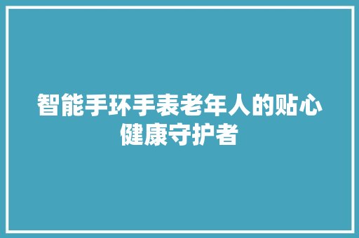 智能手环手表老年人的贴心健康守护者