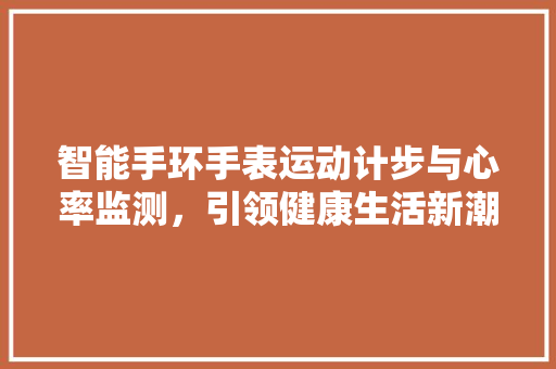 智能手环手表运动计步与心率监测，引领健康生活新潮流