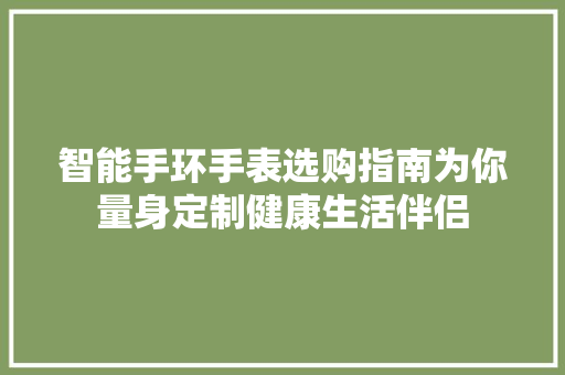 智能手环手表选购指南为你量身定制健康生活伴侣