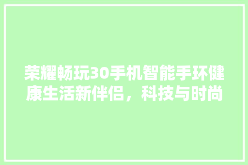 荣耀畅玩30手机智能手环健康生活新伴侣，科技与时尚的完美融合