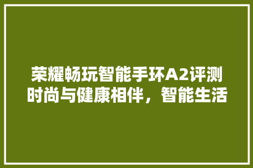 荣耀畅玩智能手环A2评测时尚与健康相伴，智能生活新选择