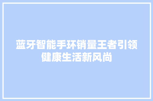 蓝牙智能手环销量王者引领健康生活新风尚