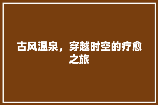 古风温泉，穿越时空的疗愈之旅