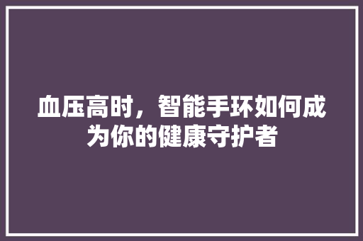 血压高时，智能手环如何成为你的健康守护者