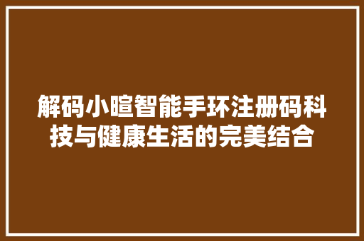 解码小暄智能手环注册码科技与健康生活的完美结合  第1张