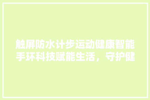 触屏防水计步运动健康智能手环科技赋能生活，守护健康每一步  第1张