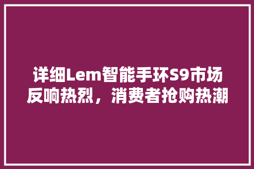 详细Lem智能手环S9市场反响热烈，消费者抢购热潮不断