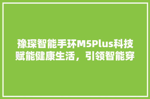 豫琛智能手环M5Plus科技赋能健康生活，引领智能穿戴新潮流