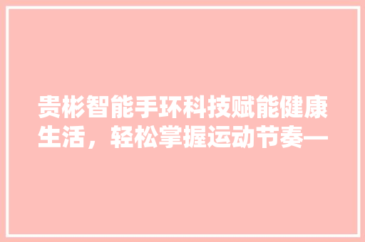 贵彬智能手环科技赋能健康生活，轻松掌握运动节奏——影响者x贵彬手环使用指南