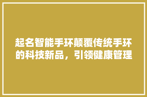 起名智能手环颠覆传统手环的科技新品，引领健康管理新潮流