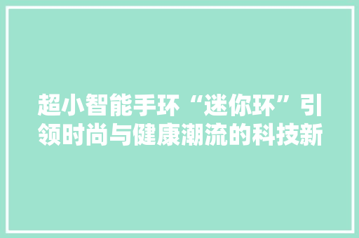 超小智能手环“迷你环”引领时尚与健康潮流的科技新品