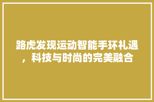 路虎发现运动智能手环礼遇，科技与时尚的完美融合