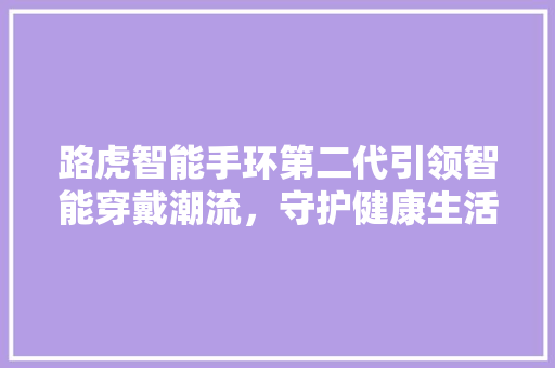 路虎智能手环第二代引领智能穿戴潮流，守护健康生活新篇章