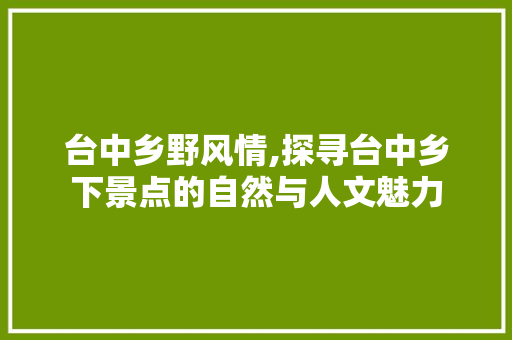 台中乡野风情,探寻台中乡下景点的自然与人文魅力