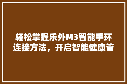 轻松掌握乐外M3智能手环连接方法，开启智能健康管理新篇章