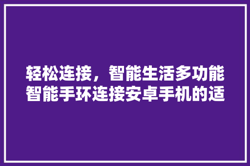 轻松连接，智能生活多功能智能手环连接安卓手机的适用指南