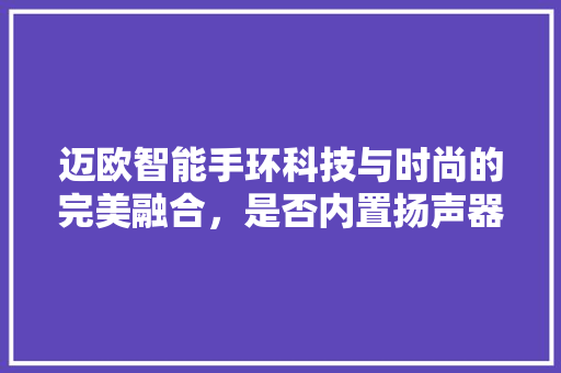 迈欧智能手环科技与时尚的完美融合，是否内置扬声器成焦点