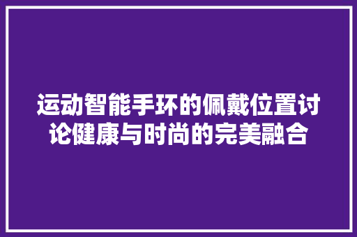 运动智能手环的佩戴位置讨论健康与时尚的完美融合