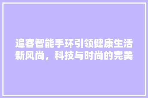 追客智能手环引领健康生活新风尚，科技与时尚的完美融合