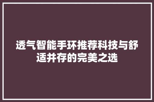 透气智能手环推荐科技与舒适并存的完美之选  第1张