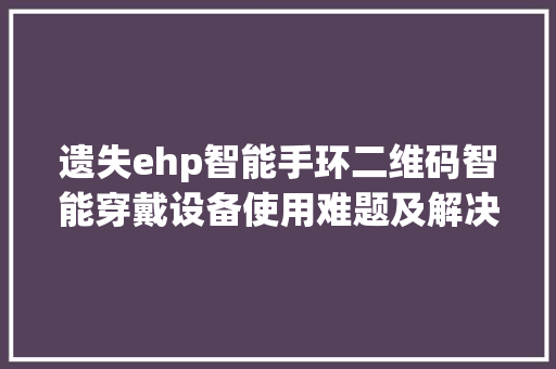 遗失ehp智能手环二维码智能穿戴设备使用难题及解决方法