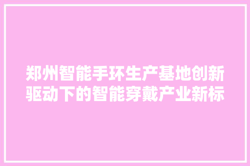 郑州智能手环生产基地创新驱动下的智能穿戴产业新标杆