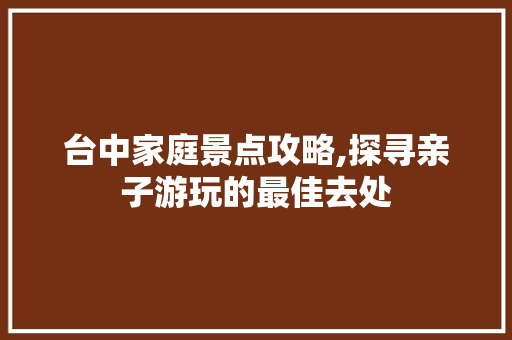 台中家庭景点攻略,探寻亲子游玩的最佳去处