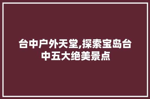 台中户外天堂,探索宝岛台中五大绝美景点