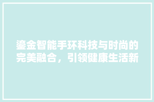 鎏金智能手环科技与时尚的完美融合，引领健康生活新潮流  第1张