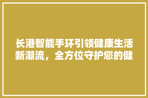 长港智能手环引领健康生活新潮流，全方位守护您的健康