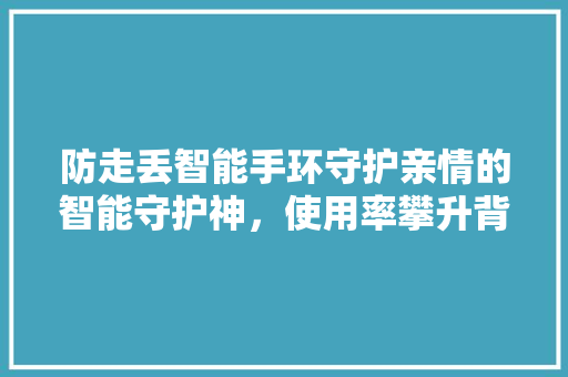 防走丢智能手环守护亲情的智能守护神，使用率攀升背后的社会现象